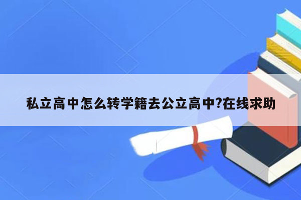 私立高中怎么转学籍去公立高中?在线求助