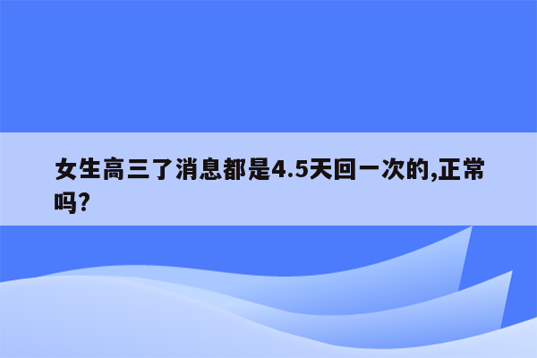 女生高三了消息都是4.5天回一次的,正常吗?