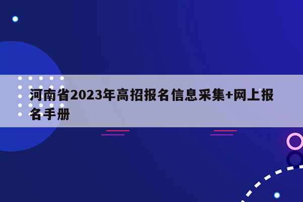 河南省2023年高招报名信息采集+网上报名手册