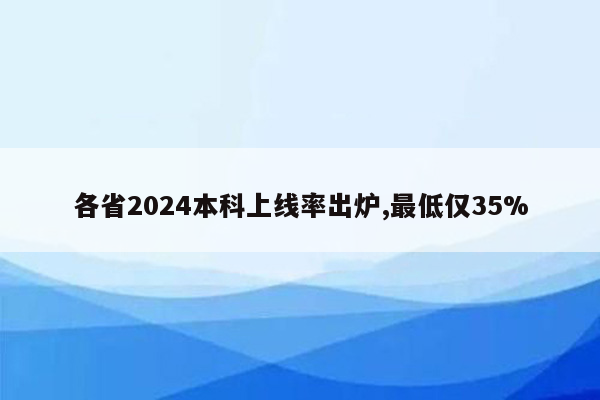 各省2024本科上线率出炉,最低仅35%