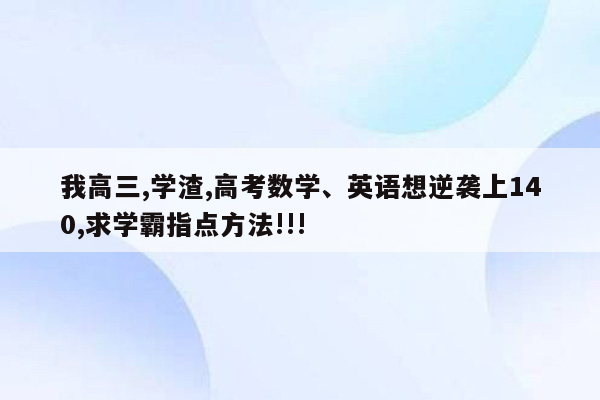 我高三,学渣,高考数学、英语想逆袭上140,求学霸指点方法!!!