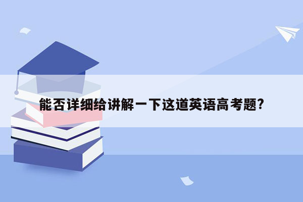 能否详细给讲解一下这道英语高考题?