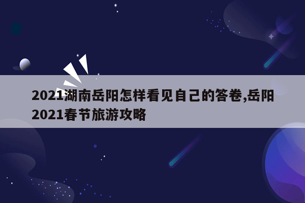 2021湖南岳阳怎样看见自己的答卷,岳阳2021春节旅游攻略