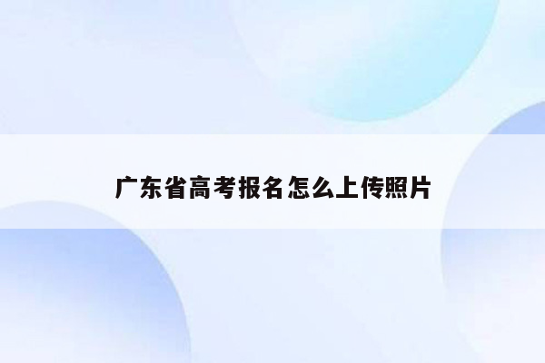 广东省高考报名怎么上传照片