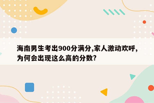 海南男生考出900分满分,家人激动欢呼,为何会出现这么高的分数?