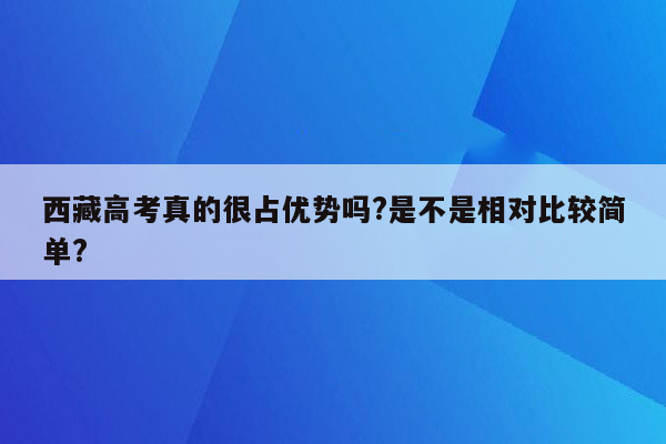 西藏高考真的很占优势吗?是不是相对比较简单?