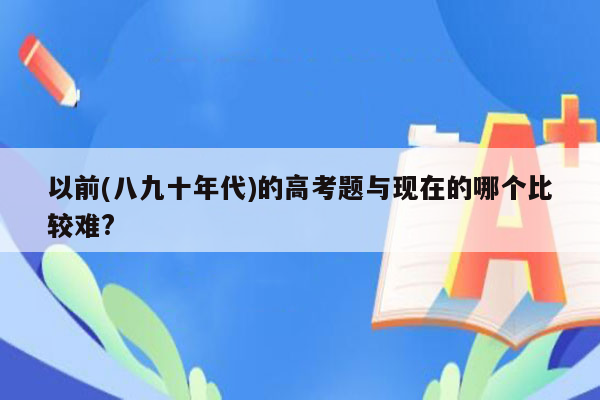 以前(八九十年代)的高考题与现在的哪个比较难?