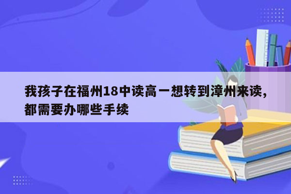 我孩子在福州18中读高一想转到漳州来读,都需要办哪些手续