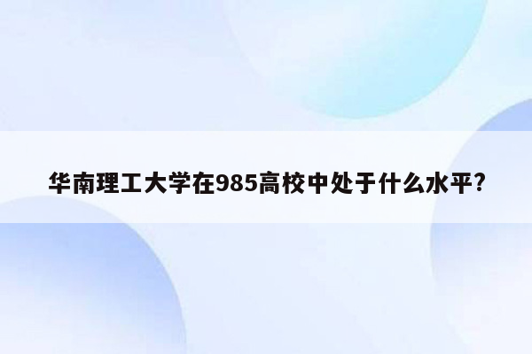 华南理工大学在985高校中处于什么水平?