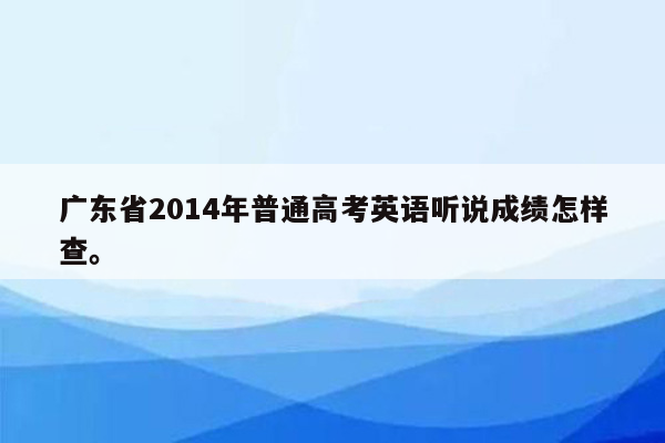 广东省2014年普通高考英语听说成绩怎样查。