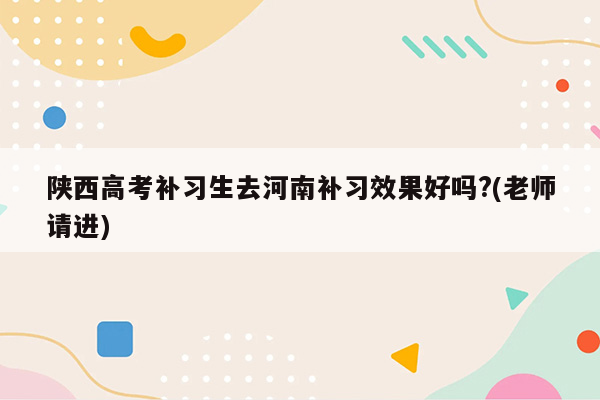 陕西高考补习生去河南补习效果好吗?(老师请进)