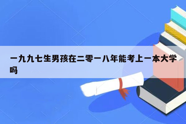 一九九七生男孩在二零一八年能考上一本大学吗