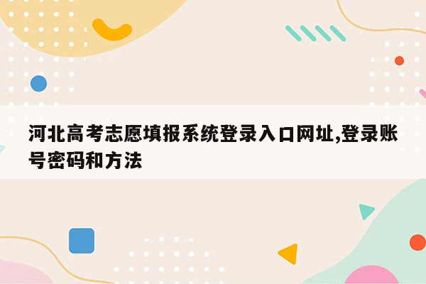 河北高考志愿填报系统登录入口网址,登录账号密码和方法