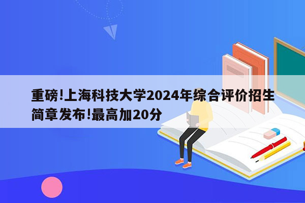 重磅!上海科技大学2024年综合评价招生简章发布!最高加20分