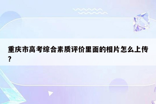 重庆市高考综合素质评价里面的相片怎么上传?