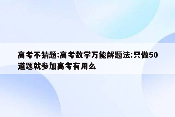 高考不猜题:高考数学万能解题法:只做50道题就参加高考有用么