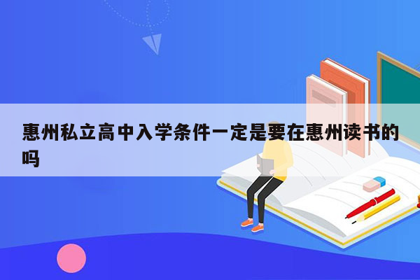 惠州私立高中入学条件一定是要在惠州读书的吗