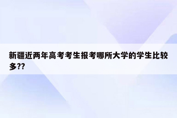 新疆近两年高考考生报考哪所大学的学生比较多??