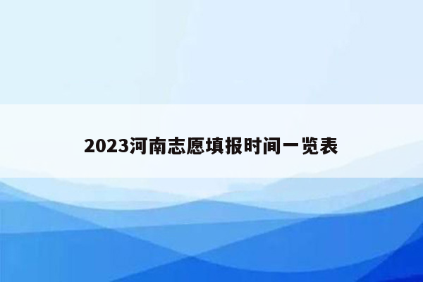 2023河南志愿填报时间一览表