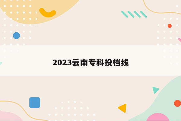 2023云南专科投档线