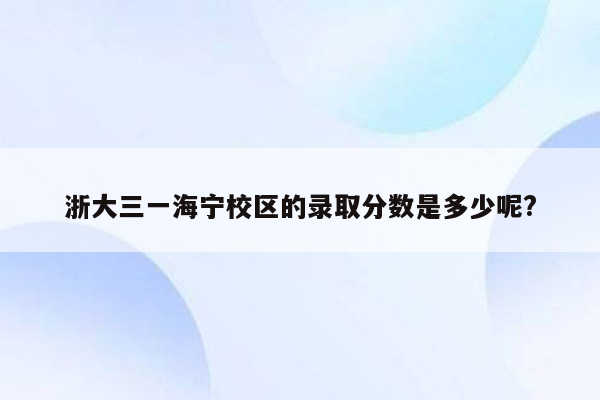 浙大三一海宁校区的录取分数是多少呢?