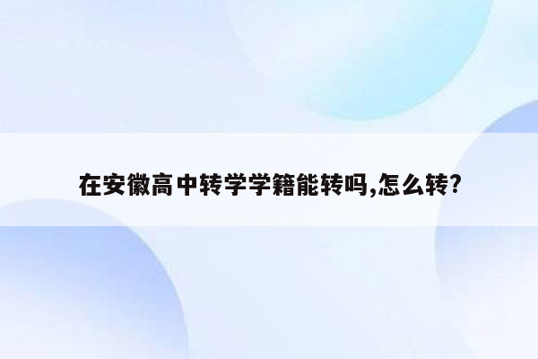 在安徽高中转学学籍能转吗,怎么转?