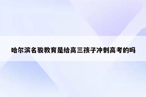 哈尔滨名骏教育是给高三孩子冲刺高考的吗