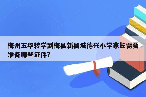 梅州五华转学到梅县新县城德兴小学家长需要准备哪些证件?