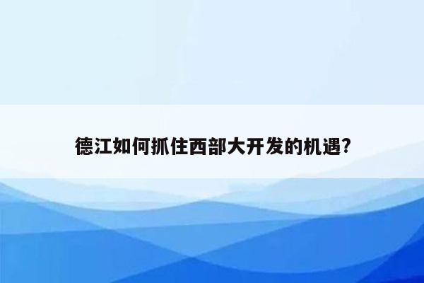 德江如何抓住西部大开发的机遇?