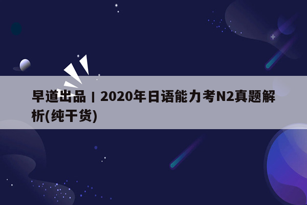 早道出品丨2020年日语能力考N2真题解析(纯干货)