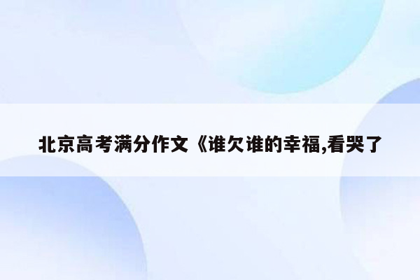 北京高考满分作文《谁欠谁的幸福,看哭了