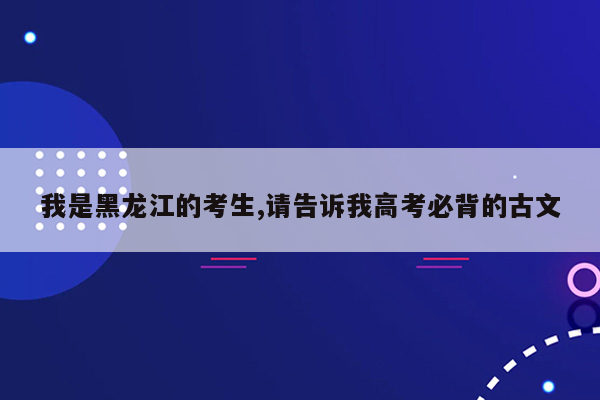 我是黑龙江的考生,请告诉我高考必背的古文