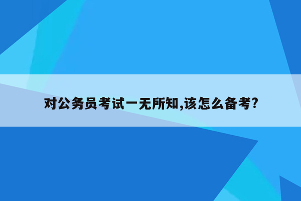 对公务员考试一无所知,该怎么备考?