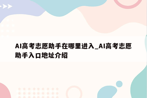 AI高考志愿助手在哪里进入_AI高考志愿助手入口地址介绍