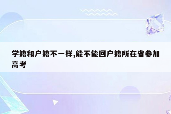 学籍和户籍不一样,能不能回户籍所在省参加高考