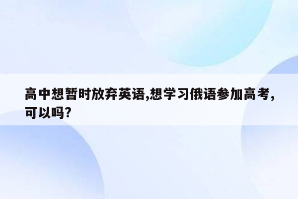 高中想暂时放弃英语,想学习俄语参加高考,可以吗?