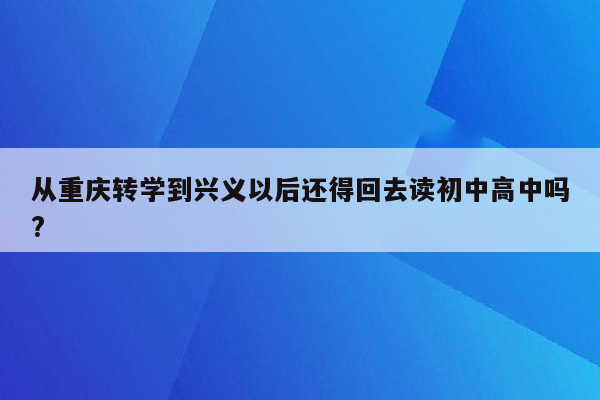 从重庆转学到兴义以后还得回去读初中高中吗?