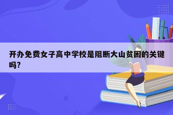 开办免费女子高中学校是阻断大山贫困的关键吗?