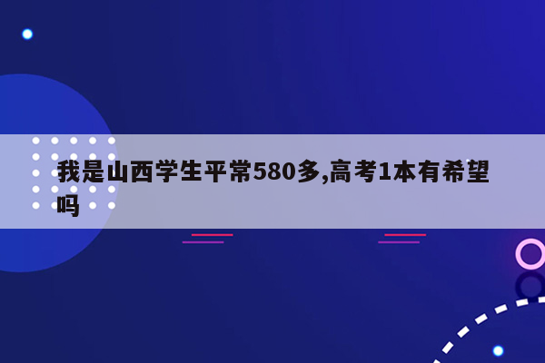 我是山西学生平常580多,高考1本有希望吗