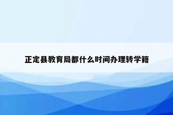 正定县教育局都什么时间办理转学籍