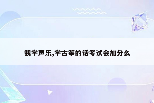 我学声乐,学古筝的话考试会加分么