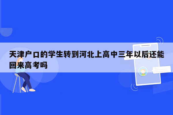 天津户口的学生转到河北上高中三年以后还能回来高考吗