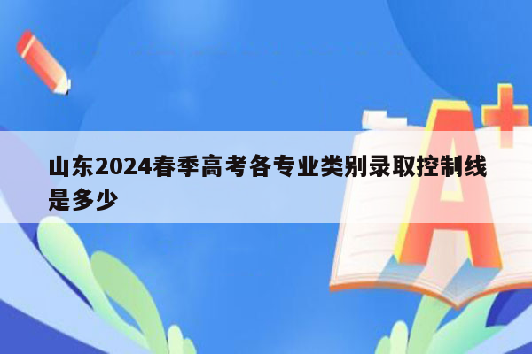 山东2024春季高考各专业类别录取控制线是多少