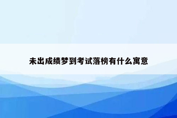 未出成绩梦到考试落榜有什么寓意