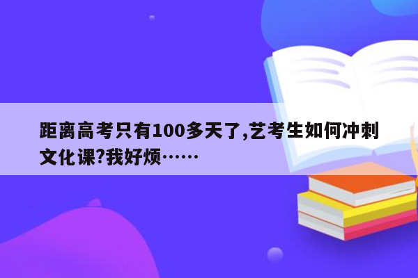 距离高考只有100多天了,艺考生如何冲刺文化课?我好烦……