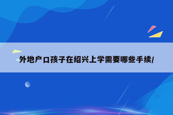 外地户口孩子在绍兴上学需要哪些手续/