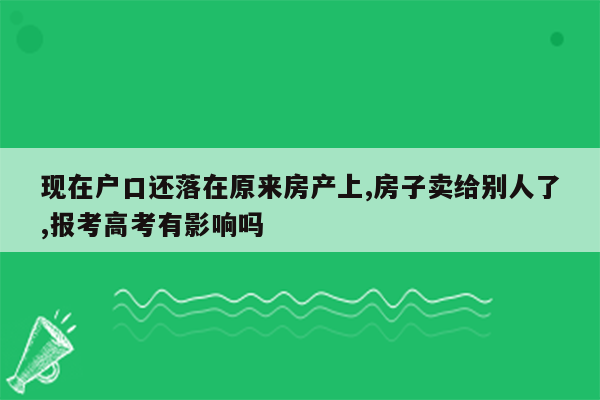 现在户口还落在原来房产上,房子卖给别人了,报考高考有影响吗