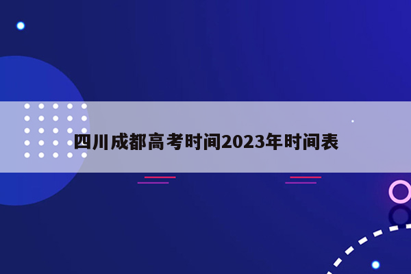 四川成都高考时间2023年时间表