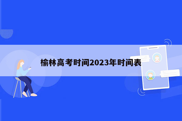 榆林高考时间2023年时间表