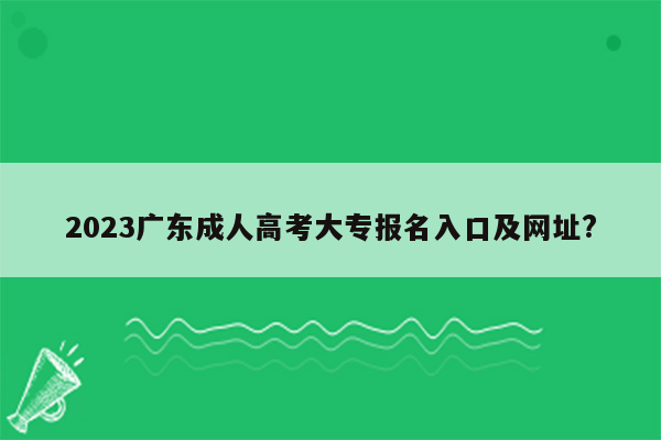 2023广东成人高考大专报名入口及网址?